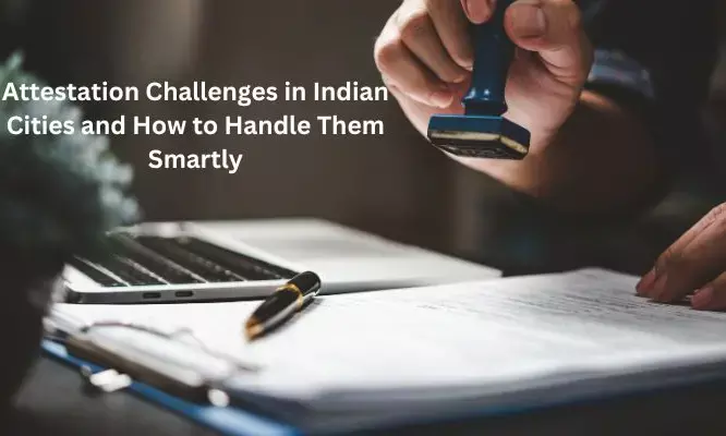 Attestation Challenges in Indian Cities and How to Handle Them Smartly
