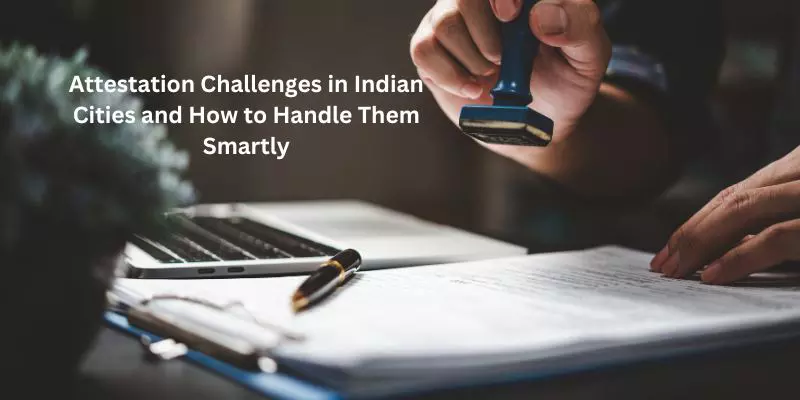 Attestation Challenges in Indian Cities and How to Handle Them Smartly